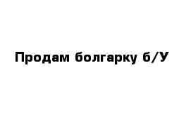 Продам болгарку б/У